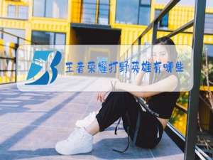 王者荣耀打野英雄有哪些