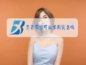 王者荣耀可以不用实名吗