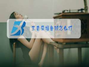 王者荣耀鲁班怎么打