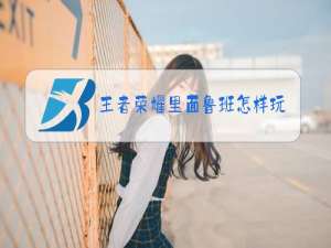 王者荣耀里面鲁班怎样玩