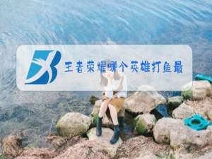 王者荣耀哪个英雄打鱼最好打