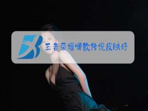 王者荣耀哪款传说皮肤好