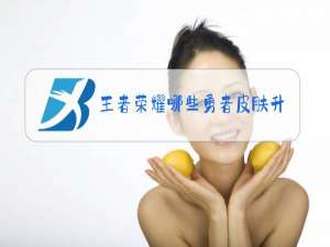 王者荣耀哪些勇者皮肤升级