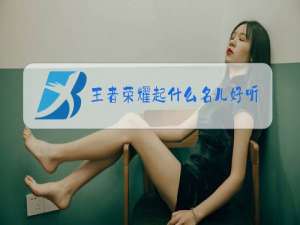 王者荣耀起什么名儿好听