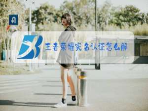 王者荣耀实名认证怎么解除视频