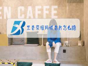 王者荣耀同城名片怎么隐藏