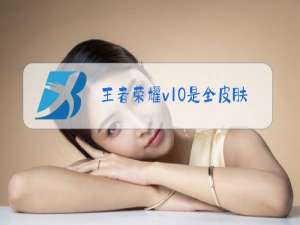 王者荣耀v10是全皮肤吗