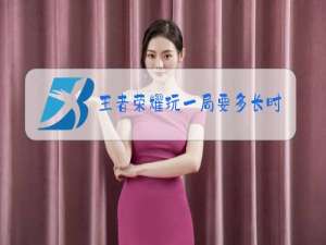 王者荣耀玩一局要多长时间