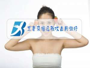 王者荣耀远程攻击用谁好