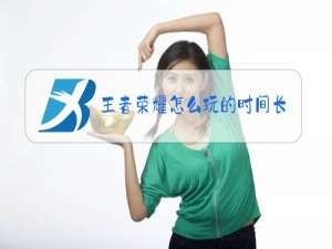 王者荣耀怎么玩的时间长一点