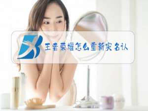 王者荣耀怎么重新实名认证视频