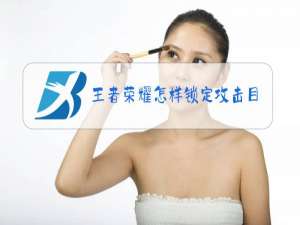 王者荣耀怎样锁定攻击目标