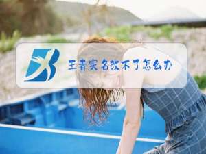 王者实名改不了怎么办