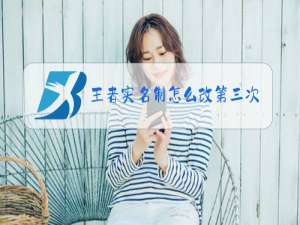 王者实名制怎么改第三次