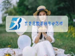 王者退款后账号会怎样