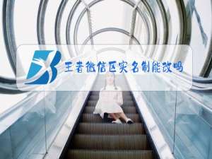 王者微信区实名制能改吗