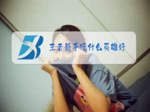 王者新手玩什么英雄好