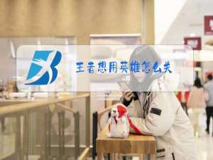 王者想用英雄怎么关