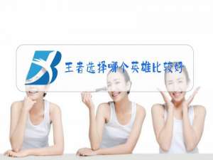 王者选择哪个英雄比较好