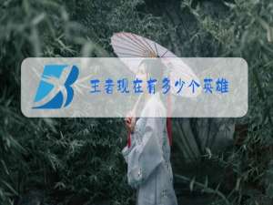 王者现在有多少个英雄