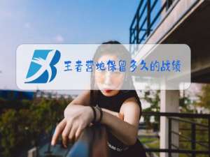 王者营地保留多久的战绩