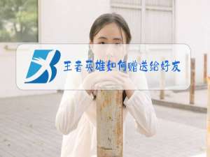 王者英雄如何赠送给好友