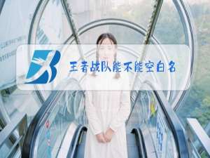 王者战队能不能空白名
