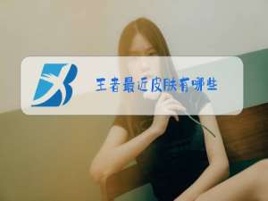 王者最近皮肤有哪些