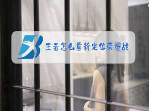 王者怎么重新定位荣耀战区知乎