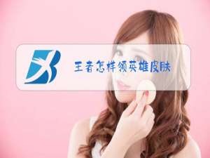 王者怎样领英雄皮肤