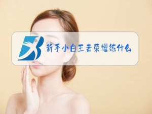 新手小白王者荣耀练什么英雄