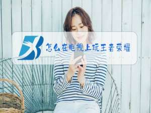 怎么在电视上玩王者荣耀视频