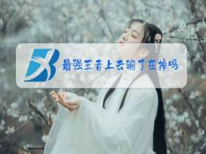 最强王者上去输了在掉吗