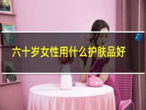 六十岁女性用什么护肤品好