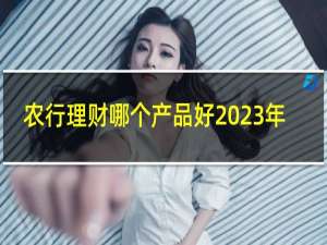 农行理财哪个产品好2023年