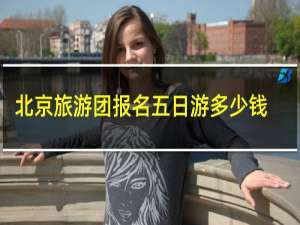 北京旅游团报名五日游多少钱