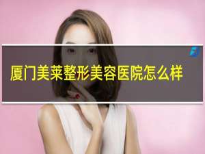 厦门美莱整形美容医院怎么样