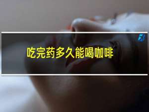 吃完药多久能喝咖啡