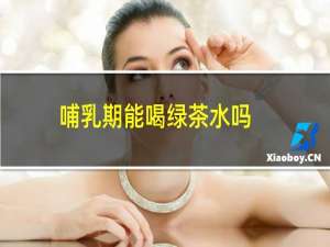 哺乳期能喝绿茶水吗