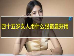 四十五岁女人用什么眼霜最好用