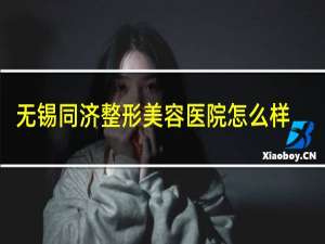 无锡同济整形美容医院怎么样