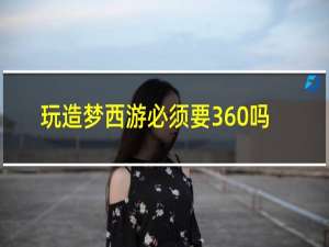 玩造梦西游必须要360吗