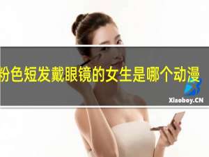 粉色短发戴眼镜的女生是哪个动漫