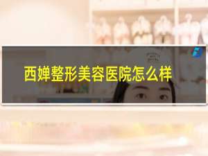 西婵整形美容医院怎么样