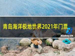 青岛海洋极地世界2021年门票