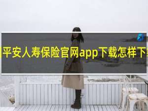 中国平安人寿保险官网app下载怎样下载