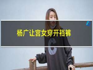 杨广让宫女穿开裆裤，真相是什么？