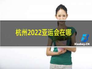 杭州2022亚运会在哪举行