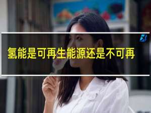 氢能是可再生能源还是不可再生能源?