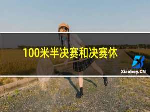 100米半决赛和决赛休息多久